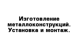 Изготовление металлоконструкций. Установка и монтаж.